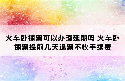 火车卧铺票可以办理延期吗 火车卧铺票提前几天退票不收手续费